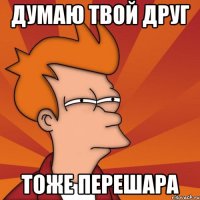 думаю твой друг тоже перешара