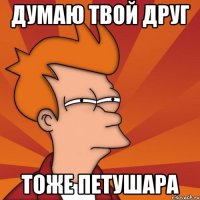 думаю твой друг тоже петушара