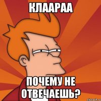 Клаараа почему не отвечаешь?