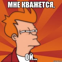 мне кважется, ой...