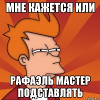 Мне кажется или РАФАЭЛЬ МАСТЕР ПОДСТАВЛЯТЬ