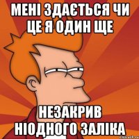 МЕНІ ЗДАЄТЬСЯ ЧИ ЦЕ Я ОДИН ЩЕ НЕЗАКРИВ НІОДНОГО ЗАЛІКА