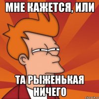 Мне кажется, или та рыженькая ничего
