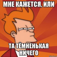 Мне кажется, или та тёмненькая ничего