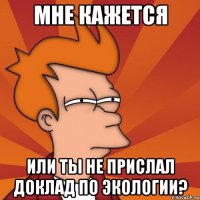 Мне кажется или ты не прислал доклад по экологии?