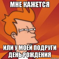 Мне кажется Или у моей подруги день рождения
