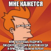 мне кажется или ты хочешь подучить пиздюлей сегодня вечером когда я приеду за тобой на перекр
