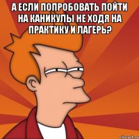 А если попробовать пойти на каникулы не ходя на практику и лагерь? 