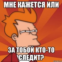 мне кажется или за тобой кто-то следит?