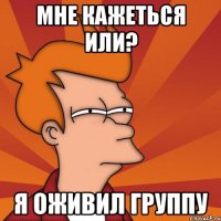 Мне кажеться или? я оживил группу
