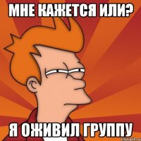 Мне кажется или? я оживил группу