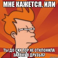 Мне кажется, или Ты до сих пор не отклонила заявку в друзья?