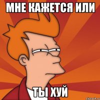 Мне кажется или ты хуй