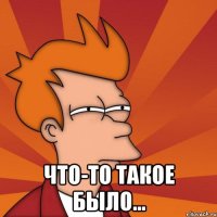  Что-то такое было...