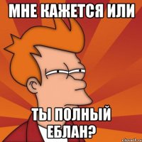 Мне кажется или Ты полный еблан?