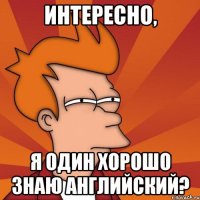 Интересно, я один хорошо знаю английский?