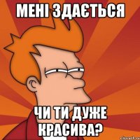 мені здається чи ти дуже красива?