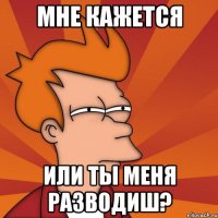 Мне кажется или ты меня разводиш?