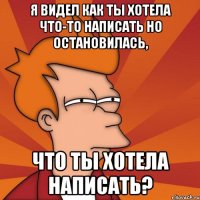 Я видел как ты хотела что-то написать но остановилась, Что ты хотела написать?