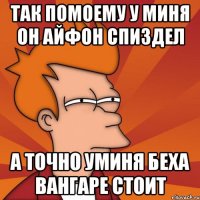 так помоему у миня он айфон спиздел а точно уминя беха вангаре стоит