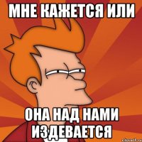 мне кажется или она над нами издевается