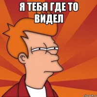 Я тебя где то видел 