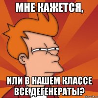 Мне кажется, Или в нашем классе все дегенераты?