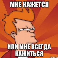 Мне кажется Или мне всегда кажиться