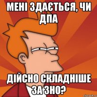 мені здається, чи дпа дійсно складніше за зно?