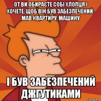 От ви обираєте собі хлопця і хочете, щоб він був забезпечений: мав квартиру, машину І БУВ ЗАБЕЗПЕЧЕНИЙ ДЖГУТИКАМИ