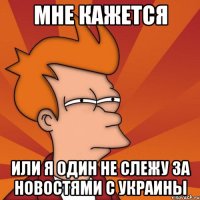МНЕ КАЖЕТСЯ ИЛИ Я ОДИН НЕ СЛЕЖУ ЗА НОВОСТЯМИ С УКРАИНЫ