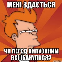 мені здається чи перед випускним всі їбанулися?