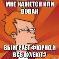 Мне кажется или Вован выиграет Фюрно,и все охуеют?