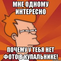 Мне одному интересно Почему у тебя нет фото в КУПАЛЬНИКЕ!