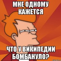 МНЕ ОДНОМУ КАЖЕТСЯ ЧТО У ВИКИПЕДИИ БОМБАНУЛО?