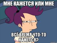 Мне кажется или мне Всё время что-то кажется?