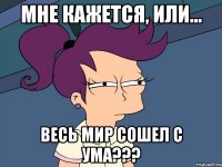 Мне кажется, или... Весь мир сошел с ума???