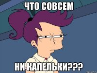 что совсем ни капельки???