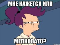 мне кажется или мелковато?