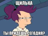 Щилька Ты придешь сегодня?