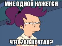 Мне одной кажется Что 26я крутая?