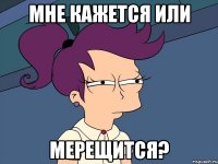 мне кажется или мерещится?