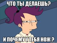 что ты делаешь? И почему у тебя нож ?