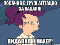 Побачив в групі агітацію за кацапів Видалив її нахер!