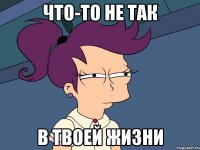 Что-то не так в твоей жизни