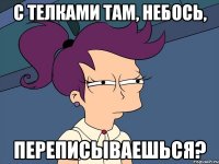 С телками там, небось, переписываешься?