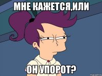 мне кажется,или он упорот?