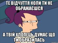 те відчуття коли ти не ображаєшся а твій хлопець думає що ти образилась