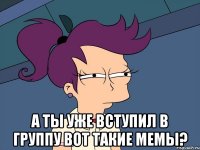  А ты уже вступил в группу вот такие МЕМЫ?