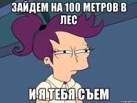 зайдем на 100 метров в лес и я тебя съем